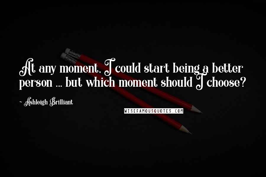 Ashleigh Brilliant Quotes: At any moment, I could start being a better person ... but which moment should I choose?