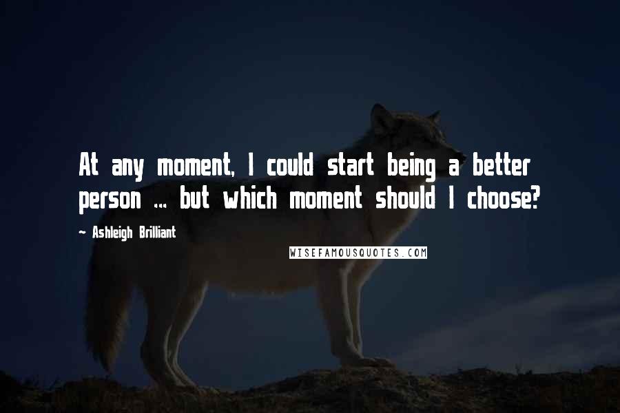 Ashleigh Brilliant Quotes: At any moment, I could start being a better person ... but which moment should I choose?