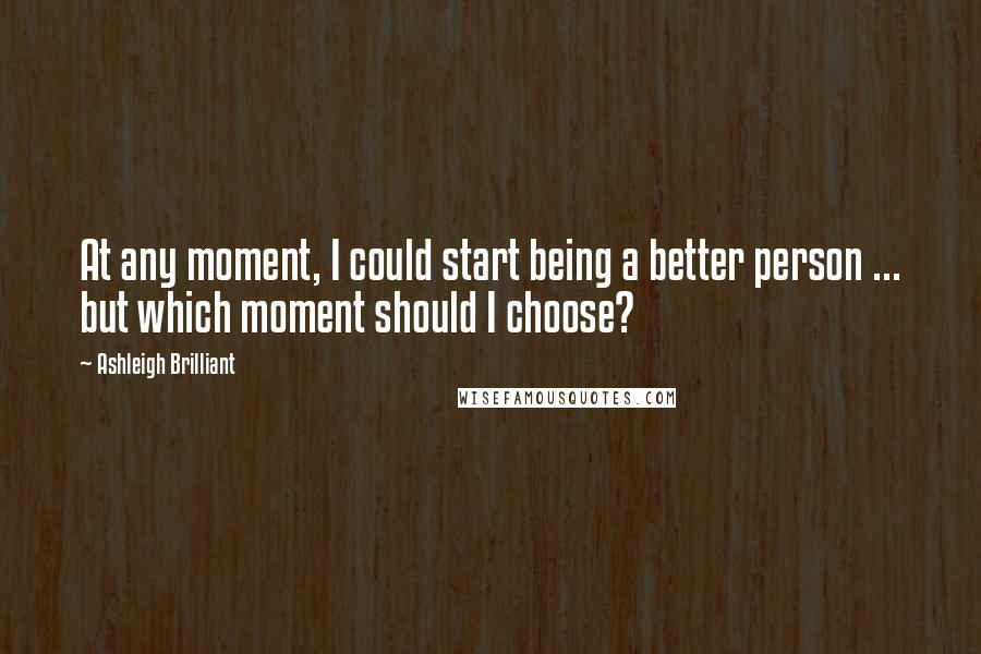 Ashleigh Brilliant Quotes: At any moment, I could start being a better person ... but which moment should I choose?