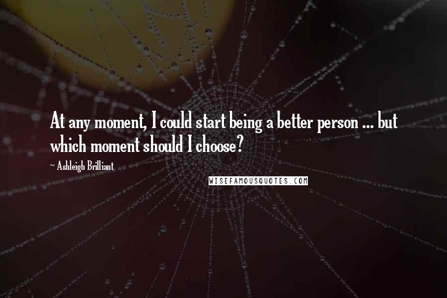 Ashleigh Brilliant Quotes: At any moment, I could start being a better person ... but which moment should I choose?