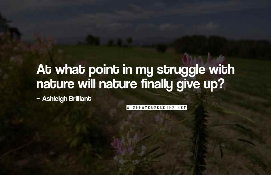 Ashleigh Brilliant Quotes: At what point in my struggle with nature will nature finally give up?