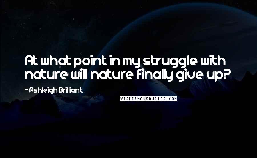 Ashleigh Brilliant Quotes: At what point in my struggle with nature will nature finally give up?