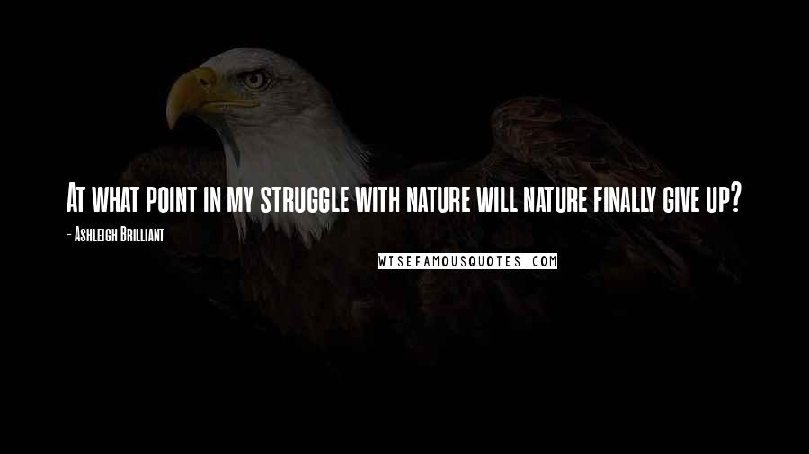 Ashleigh Brilliant Quotes: At what point in my struggle with nature will nature finally give up?