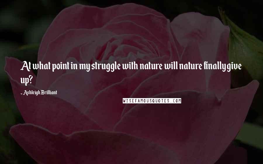 Ashleigh Brilliant Quotes: At what point in my struggle with nature will nature finally give up?