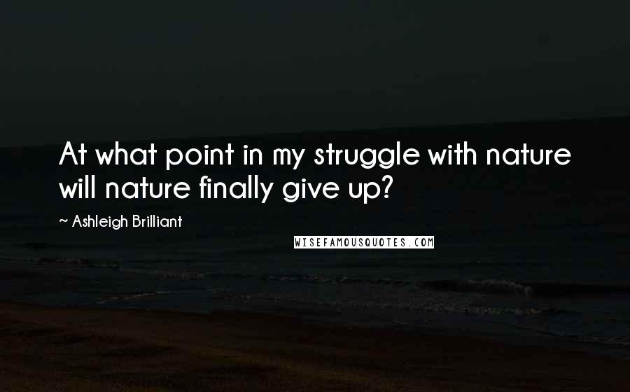 Ashleigh Brilliant Quotes: At what point in my struggle with nature will nature finally give up?