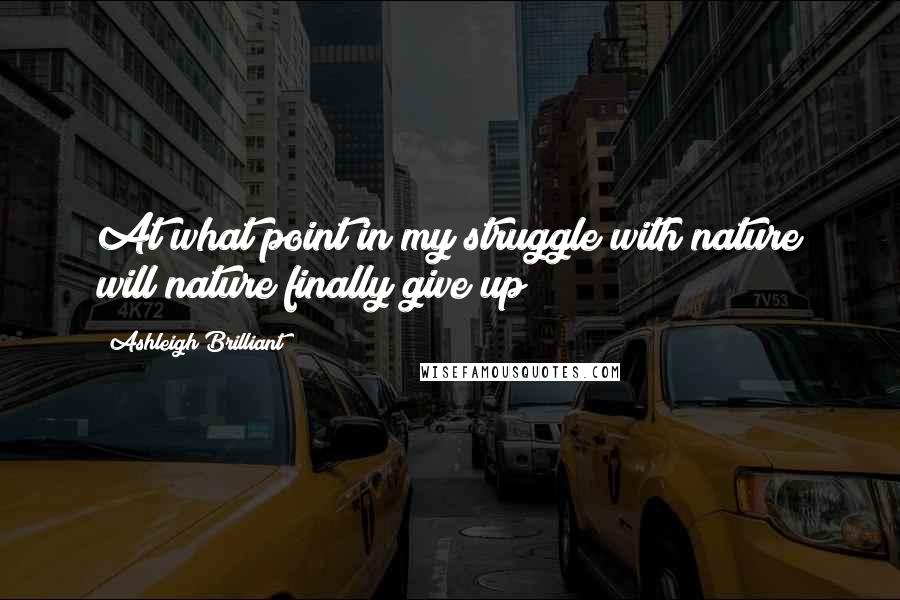 Ashleigh Brilliant Quotes: At what point in my struggle with nature will nature finally give up?