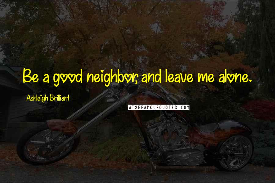 Ashleigh Brilliant Quotes: Be a good neighbor, and leave me alone.