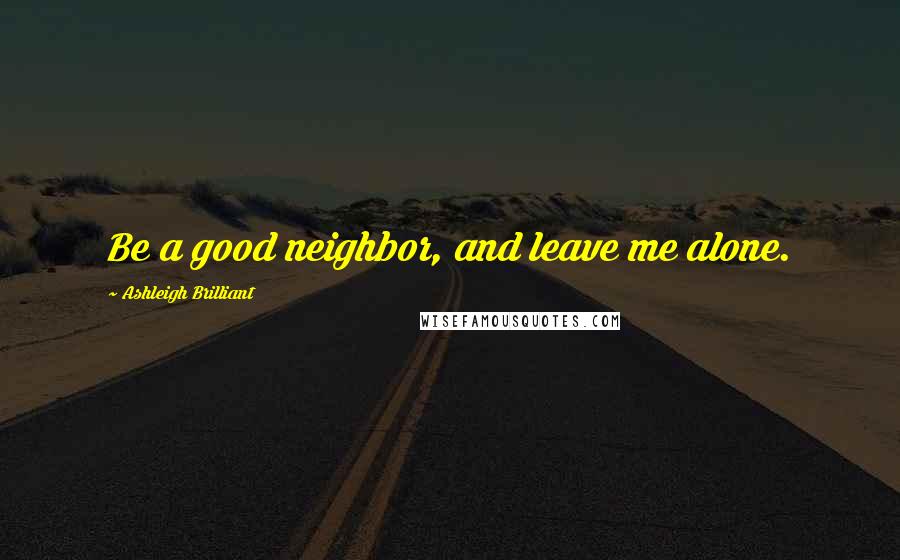 Ashleigh Brilliant Quotes: Be a good neighbor, and leave me alone.