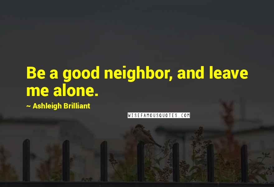 Ashleigh Brilliant Quotes: Be a good neighbor, and leave me alone.
