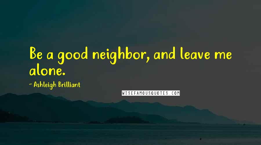 Ashleigh Brilliant Quotes: Be a good neighbor, and leave me alone.