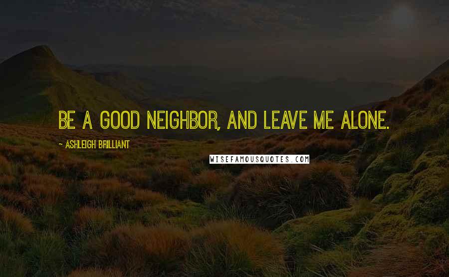 Ashleigh Brilliant Quotes: Be a good neighbor, and leave me alone.