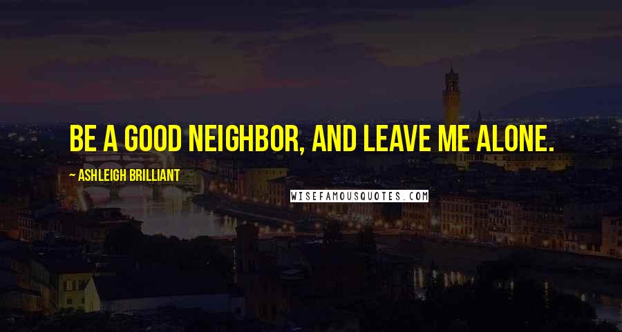 Ashleigh Brilliant Quotes: Be a good neighbor, and leave me alone.