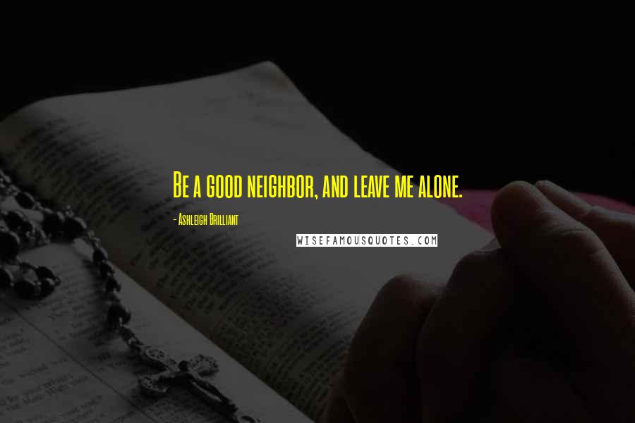 Ashleigh Brilliant Quotes: Be a good neighbor, and leave me alone.