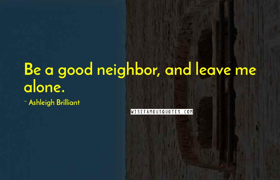 Ashleigh Brilliant Quotes: Be a good neighbor, and leave me alone.