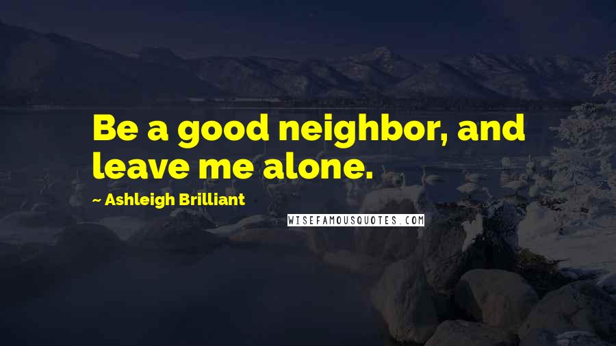Ashleigh Brilliant Quotes: Be a good neighbor, and leave me alone.