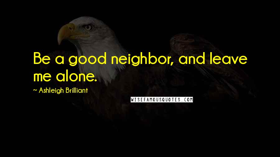 Ashleigh Brilliant Quotes: Be a good neighbor, and leave me alone.