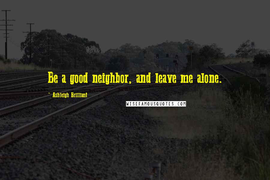 Ashleigh Brilliant Quotes: Be a good neighbor, and leave me alone.