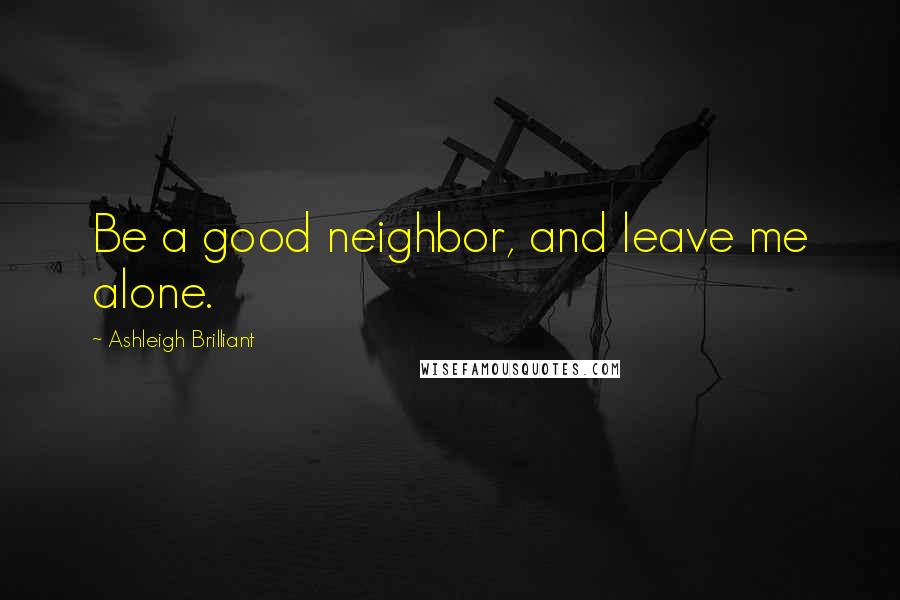 Ashleigh Brilliant Quotes: Be a good neighbor, and leave me alone.