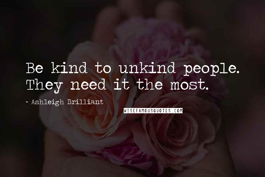 Ashleigh Brilliant Quotes: Be kind to unkind people. They need it the most.