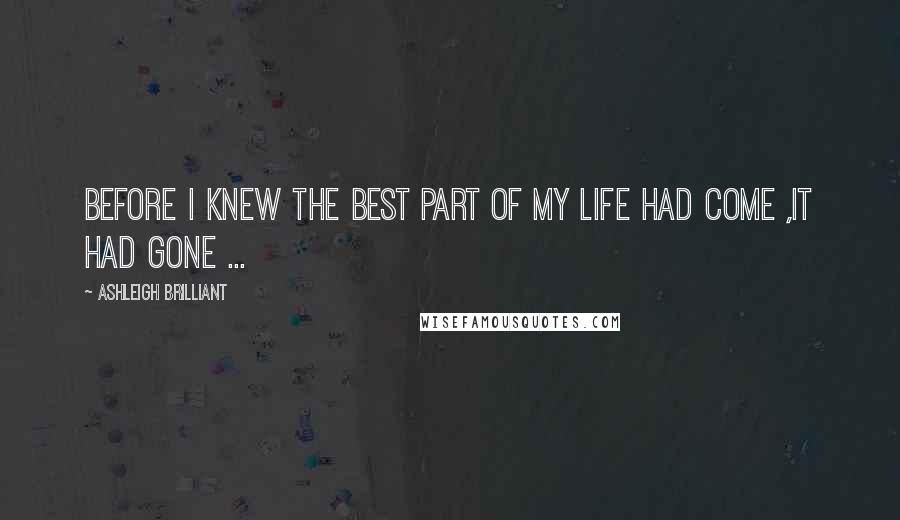 Ashleigh Brilliant Quotes: Before i knew the best part of my life had come ,it had gone ...