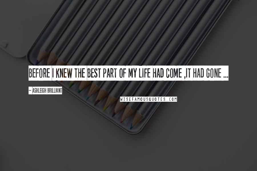 Ashleigh Brilliant Quotes: Before i knew the best part of my life had come ,it had gone ...
