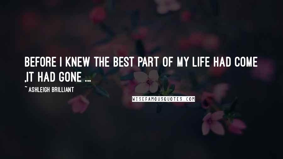 Ashleigh Brilliant Quotes: Before i knew the best part of my life had come ,it had gone ...