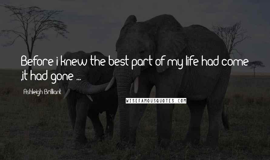 Ashleigh Brilliant Quotes: Before i knew the best part of my life had come ,it had gone ...