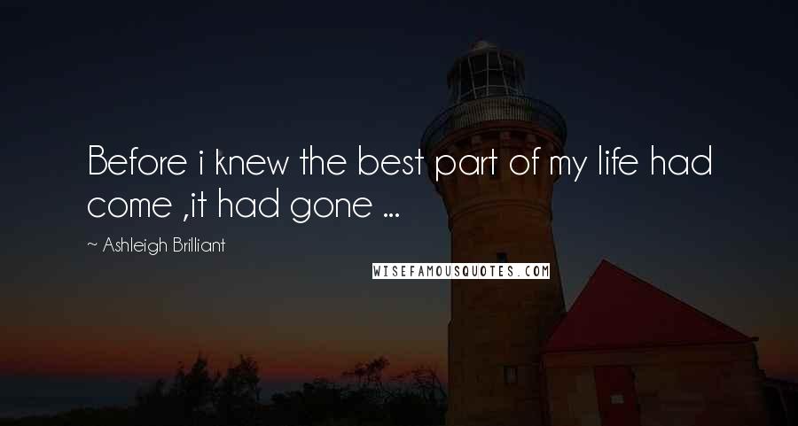 Ashleigh Brilliant Quotes: Before i knew the best part of my life had come ,it had gone ...