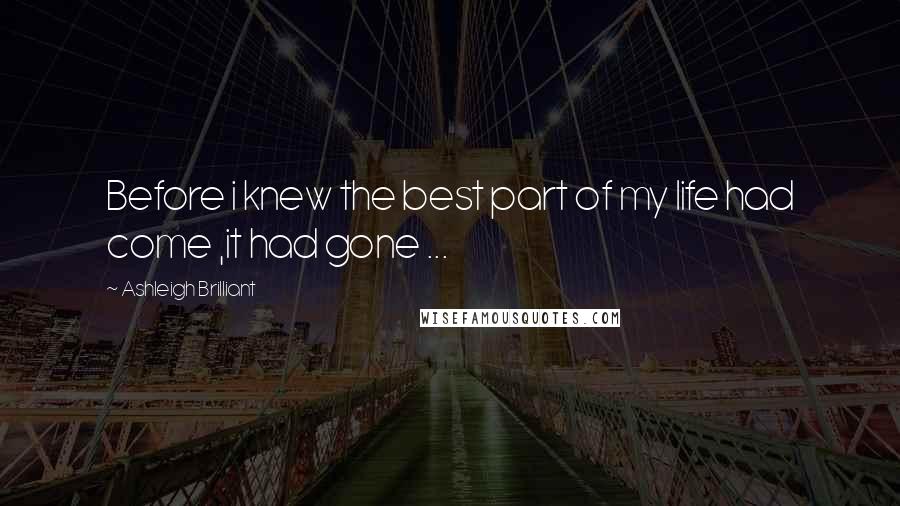 Ashleigh Brilliant Quotes: Before i knew the best part of my life had come ,it had gone ...