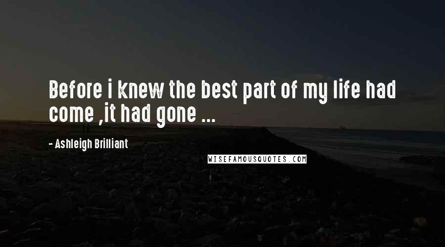 Ashleigh Brilliant Quotes: Before i knew the best part of my life had come ,it had gone ...