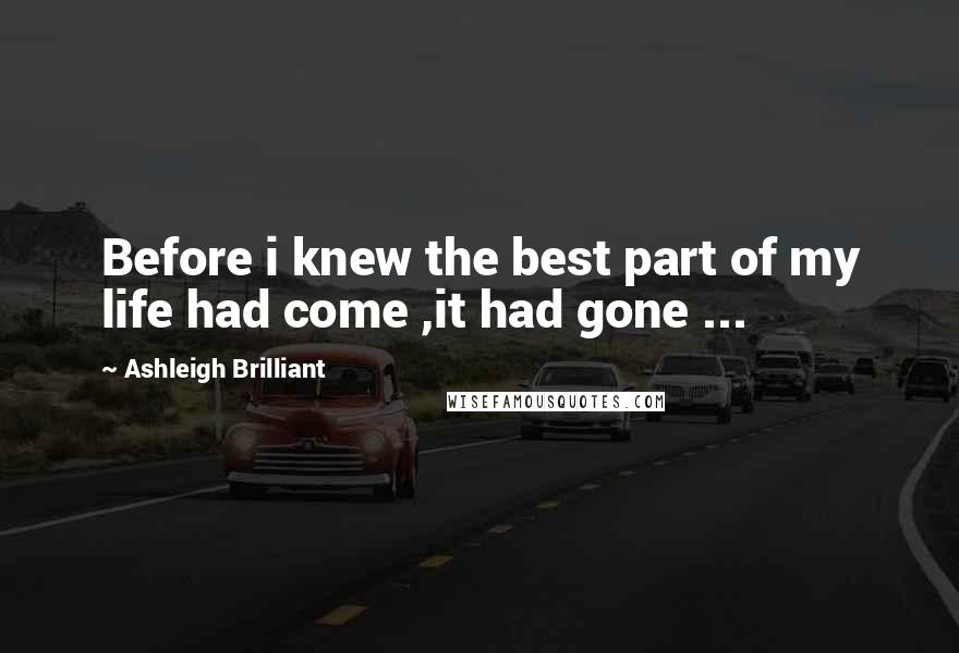 Ashleigh Brilliant Quotes: Before i knew the best part of my life had come ,it had gone ...