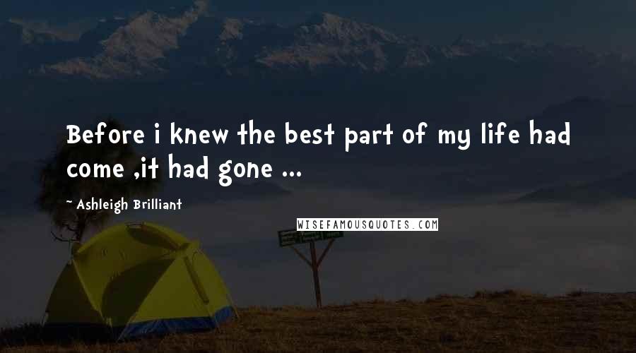 Ashleigh Brilliant Quotes: Before i knew the best part of my life had come ,it had gone ...