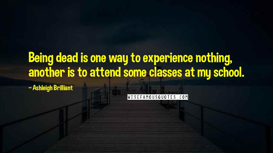 Ashleigh Brilliant Quotes: Being dead is one way to experience nothing, another is to attend some classes at my school.