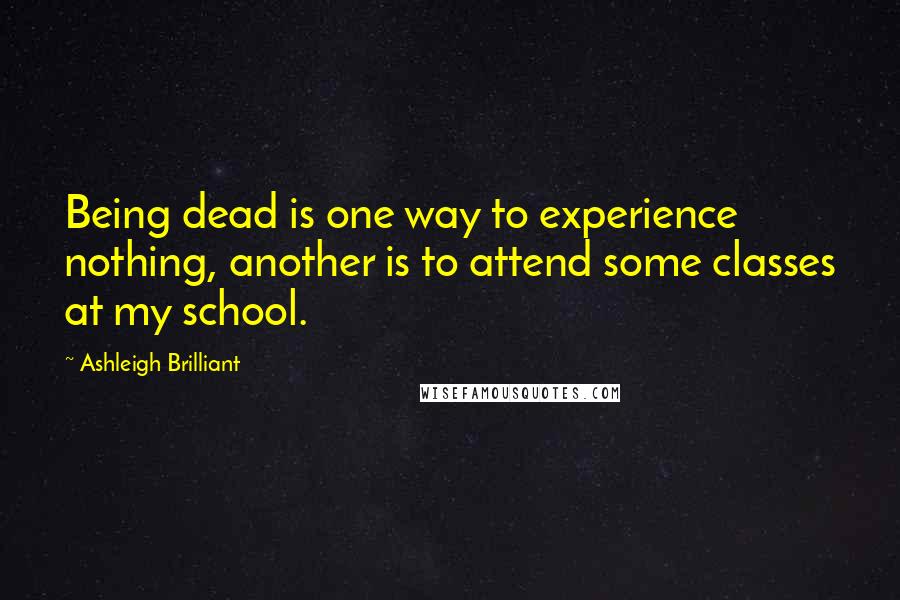 Ashleigh Brilliant Quotes: Being dead is one way to experience nothing, another is to attend some classes at my school.