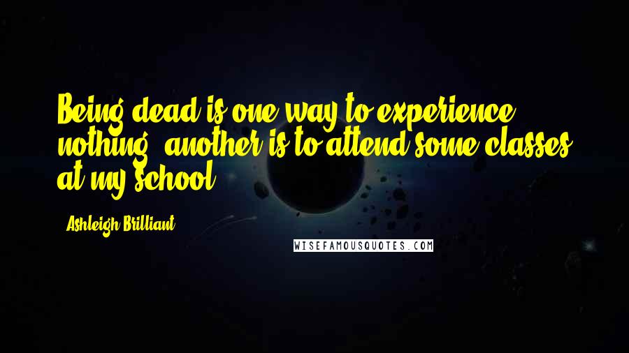 Ashleigh Brilliant Quotes: Being dead is one way to experience nothing, another is to attend some classes at my school.