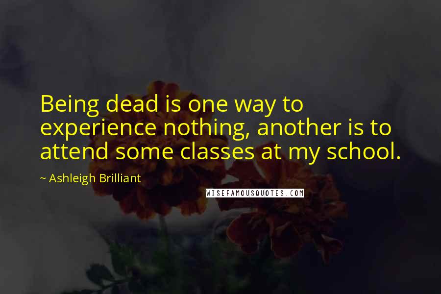 Ashleigh Brilliant Quotes: Being dead is one way to experience nothing, another is to attend some classes at my school.