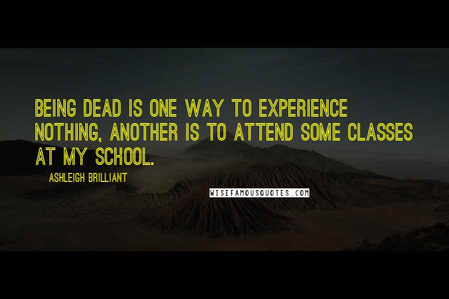 Ashleigh Brilliant Quotes: Being dead is one way to experience nothing, another is to attend some classes at my school.