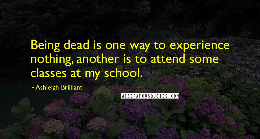 Ashleigh Brilliant Quotes: Being dead is one way to experience nothing, another is to attend some classes at my school.