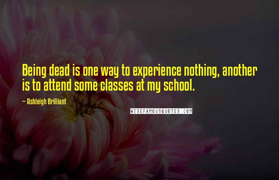 Ashleigh Brilliant Quotes: Being dead is one way to experience nothing, another is to attend some classes at my school.