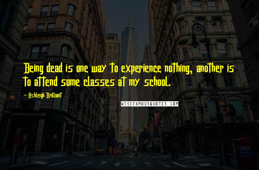 Ashleigh Brilliant Quotes: Being dead is one way to experience nothing, another is to attend some classes at my school.