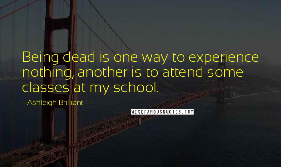 Ashleigh Brilliant Quotes: Being dead is one way to experience nothing, another is to attend some classes at my school.