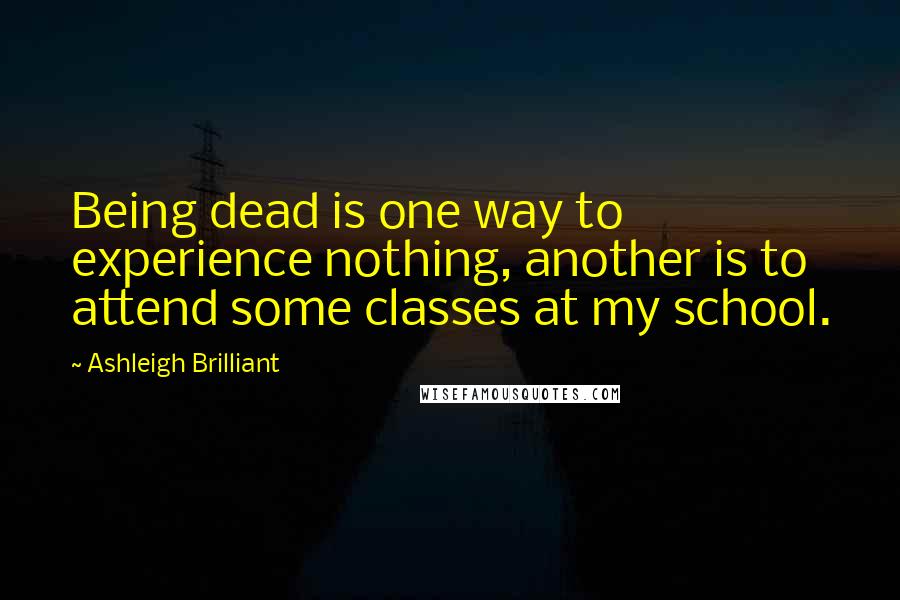 Ashleigh Brilliant Quotes: Being dead is one way to experience nothing, another is to attend some classes at my school.