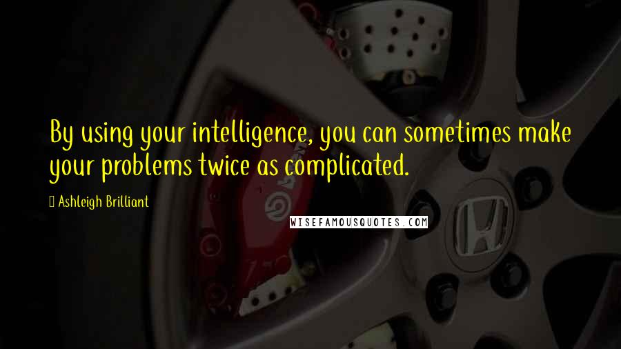 Ashleigh Brilliant Quotes: By using your intelligence, you can sometimes make your problems twice as complicated.