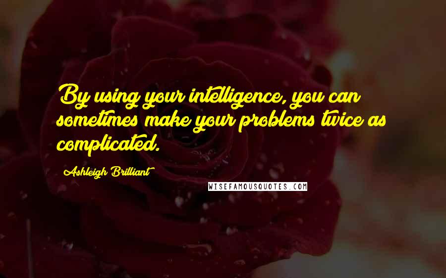 Ashleigh Brilliant Quotes: By using your intelligence, you can sometimes make your problems twice as complicated.
