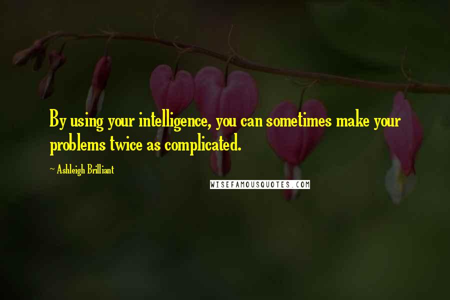 Ashleigh Brilliant Quotes: By using your intelligence, you can sometimes make your problems twice as complicated.