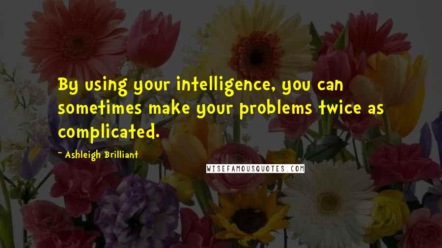 Ashleigh Brilliant Quotes: By using your intelligence, you can sometimes make your problems twice as complicated.