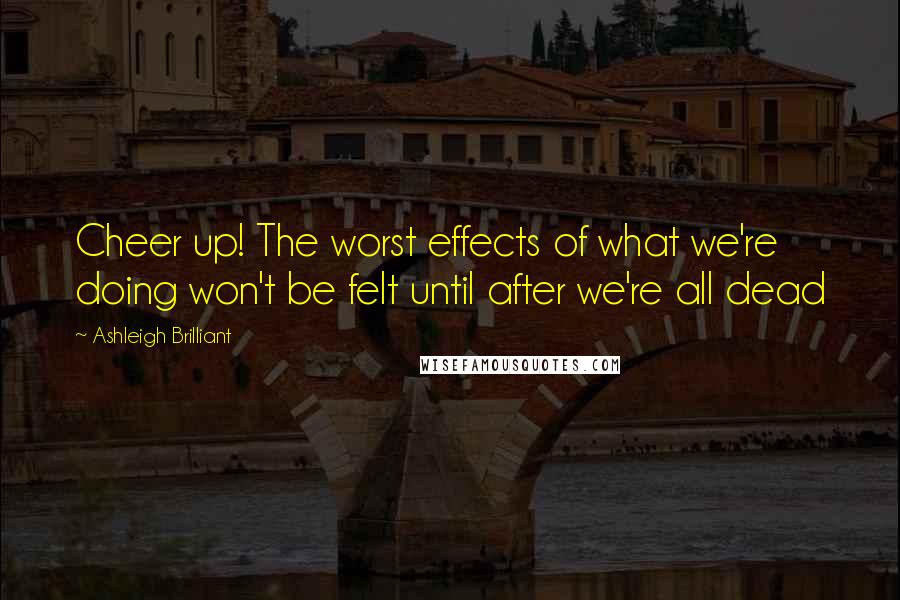 Ashleigh Brilliant Quotes: Cheer up! The worst effects of what we're doing won't be felt until after we're all dead