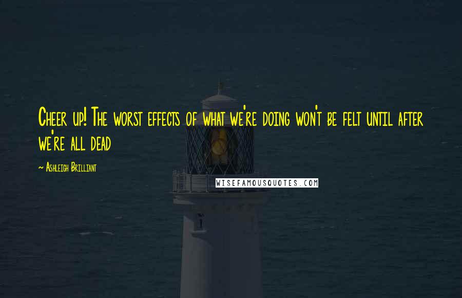 Ashleigh Brilliant Quotes: Cheer up! The worst effects of what we're doing won't be felt until after we're all dead