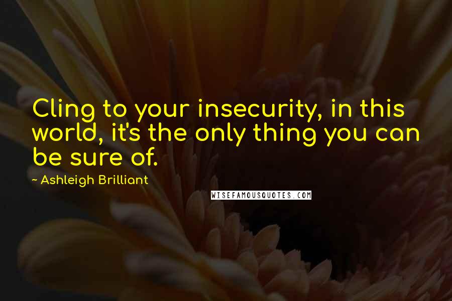 Ashleigh Brilliant Quotes: Cling to your insecurity, in this world, it's the only thing you can be sure of.