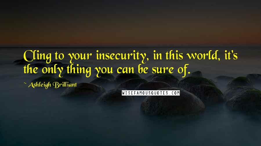 Ashleigh Brilliant Quotes: Cling to your insecurity, in this world, it's the only thing you can be sure of.